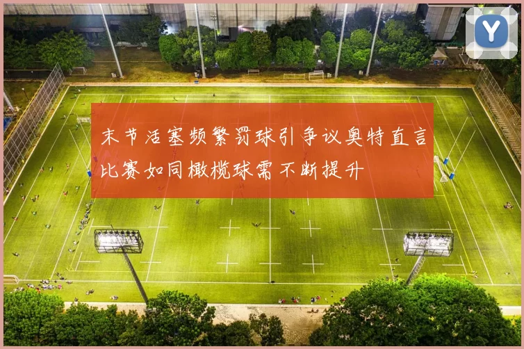 末节活塞频繁罚球引争议奥特直言比赛如同橄榄球需不断提升