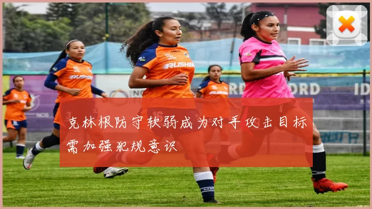 克林根防守软弱成为对手攻击目标需加强犯规意识