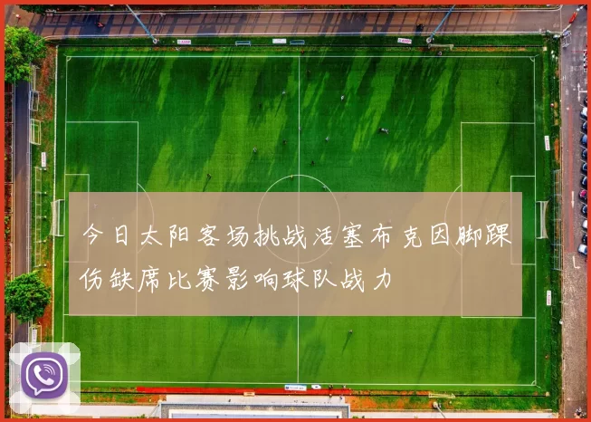 今日太阳客场挑战活塞布克因脚踝伤缺席比赛影响球队战力