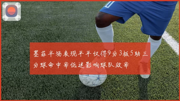 墨菲半场表现平平仅得9分3板5助三分球命中率低迷影响球队效率