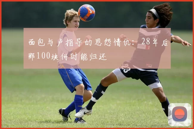 面包与卢指导的恩怨情仇：28年后那100块何时能归还