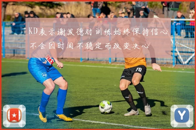KD表示谢泼德对训练始终保持信心不会因时间不稳定而改变决心