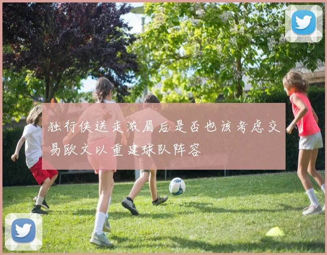 独行侠送走浓眉后是否也该考虑交易欧文以重建球队阵容