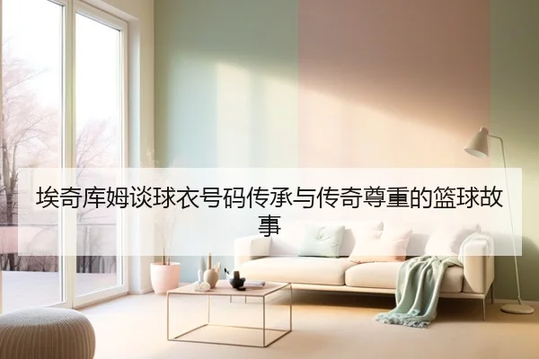 埃奇库姆谈球衣号码传承与传奇尊重的篮球故事 - MorganSport