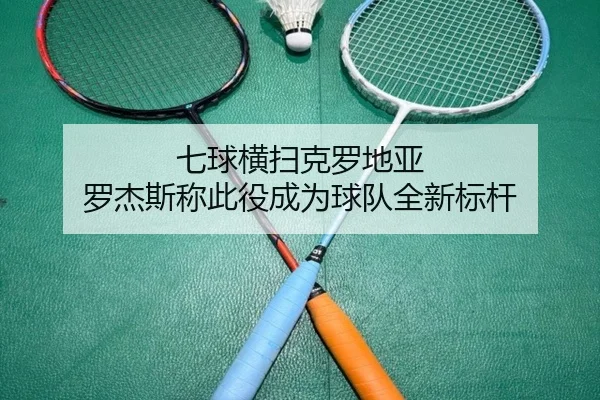 七球横扫克罗地亚 罗杰斯称此役成为球队全新标杆（MorganSport）